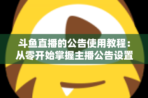 斗鱼直播的公告使用教程:从零开始掌握主播公告设置与运营技巧的完整指南 斗鱼直播的公告使用教程:从零开始掌握主播公告设置与运营技巧的完整指南