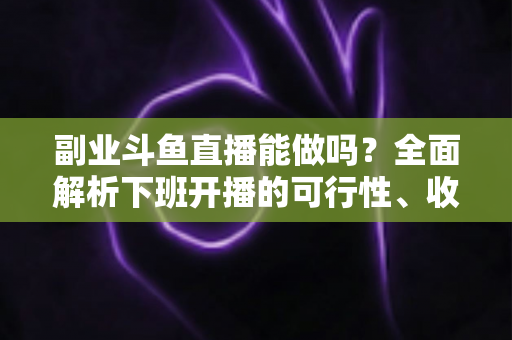副业斗鱼直播能做吗？全面解析下班开播的可行性、收益模式与实用避坑指南