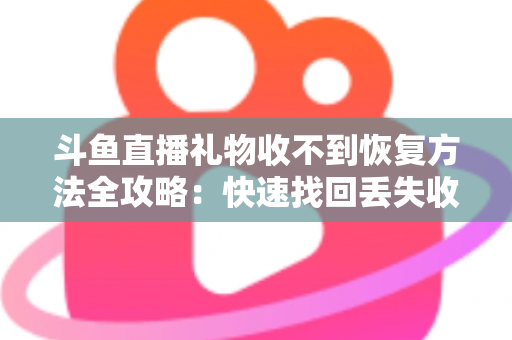 斗鱼直播礼物收不到恢复方法全攻略：快速找回丢失收益的实用指南