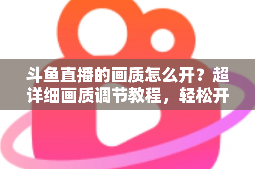 斗鱼直播的画质怎么开?超详细画质调节教程,轻松开启蓝光超清观看体验 斗鱼直播的画质怎么开?超详细画质调节教程,轻松开启蓝光超清观看体验