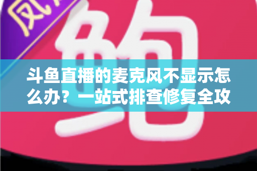 斗鱼直播的麦克风不显示怎么办？一站式排查修复全攻略，让您的直播声音快速恢复正常