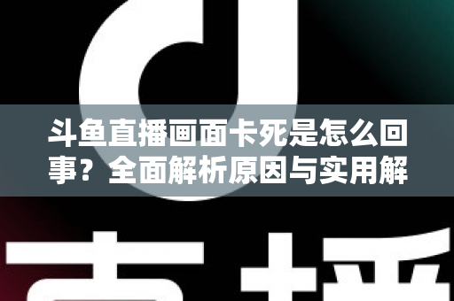 斗鱼直播画面卡死是怎么回事?全面解析原因与实用解决方法,让你畅享流畅直播体验 斗鱼直播画面卡死是怎么回事?全面解析原因与实用解决方法,让你畅享流畅直播体验