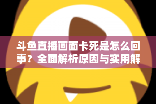 斗鱼直播画面卡死是怎么回事?全面解析原因与实用解决方法,让你畅享流畅直播体验 斗鱼直播画面卡死是怎么回事?全面解析原因与实用解决方法,让你畅享流畅直播体验