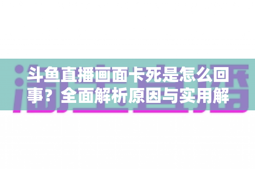 斗鱼直播画面卡死是怎么回事?全面解析原因与实用解决方法,让你畅享流畅直播体验 斗鱼直播画面卡死是怎么回事?全面解析原因与实用解决方法,让你畅享流畅直播体验