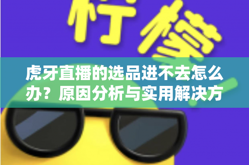 虎牙直播的选品进不去怎么办？原因分析与实用解决方法全指南