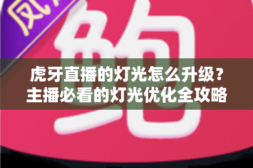 虎牙直播的灯光怎么升级？主播必看的灯光优化全攻略