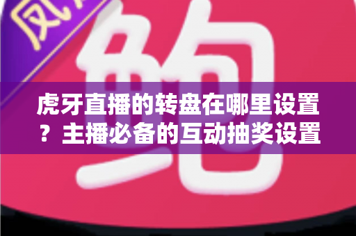 虎牙直播的转盘在哪里设置？主播必备的互动抽奖设置全流程指南