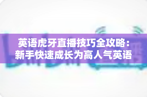英语虎牙直播技巧全攻略:新手快速成长为高人气英语主播的实战宝典 英语虎牙直播技巧全攻略:新手快速成长为高人气英语主播的实战宝典