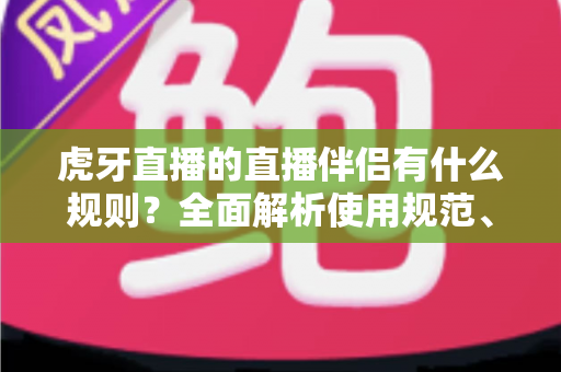 虎牙直播的直播伴侣有什么规则？全面解析使用规范、开播要求与违规红线