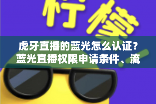 虎牙直播的蓝光怎么认证？蓝光直播权限申请条件、流程与避坑技巧全解析