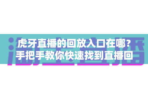 虎牙直播的回放入口在哪？手把手教你快速找到直播回放的完整实用指南