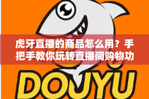 虎牙直播的商品怎么用？手把手教你玩转直播间购物功能的完整攻略