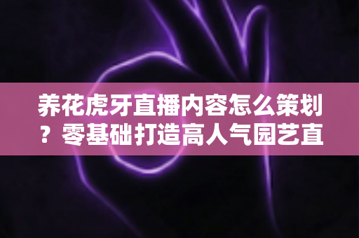 养花虎牙直播内容怎么策划?零基础打造高人气园艺直播间的实战全攻略 养花虎牙直播内容怎么策划?零基础打造高人气园艺直播间的实战全攻略