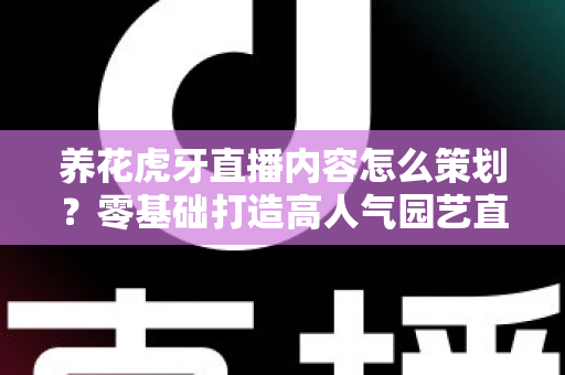 养花虎牙直播内容怎么策划？零基础打造高人气园艺直播间的实战全攻略