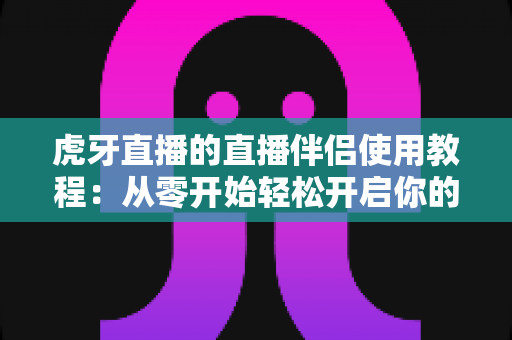 虎牙直播的直播伴侣使用教程：从零开始轻松开启你的直播之旅