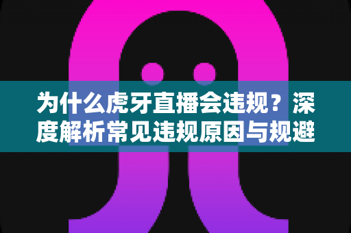 为什么虎牙直播会违规？深度解析常见违规原因与规避方法全指南