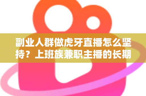 副业人群做虎牙直播怎么坚持?上班族兼职主播的长期运营实战指南 副业人群做虎牙直播怎么坚持?上班族兼职主播的长期运营实战指南