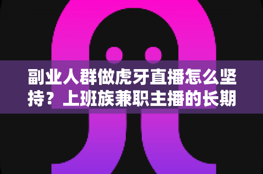 副业人群做虎牙直播怎么坚持?上班族兼职主播的长期运营实战指南 副业人群做虎牙直播怎么坚持?上班族兼职主播的长期运营实战指南
