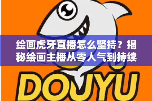 绘画虎牙直播怎么坚持？揭秘绘画主播从零人气到持续走红的实用成长指南