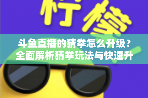 斗鱼直播的猜拳怎么升级？全面解析猜拳玩法与快速升级实用攻略