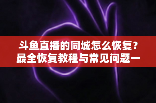 斗鱼直播的同城怎么恢复?最全恢复教程与常见问题一网打尽 斗鱼直播的同城怎么恢复?最全恢复教程与常见问题一网打尽
