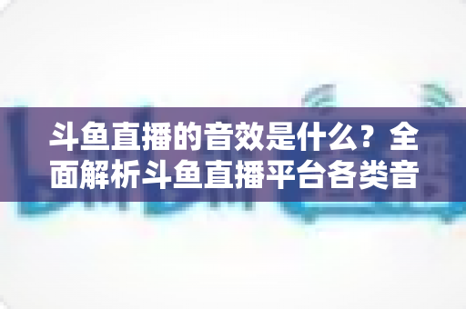 斗鱼直播的音效是什么?全面解析斗鱼直播平台各类音效功能与设置方法 斗鱼直播的音效是什么?全面解析斗鱼直播平台各类音效功能与设置方法
