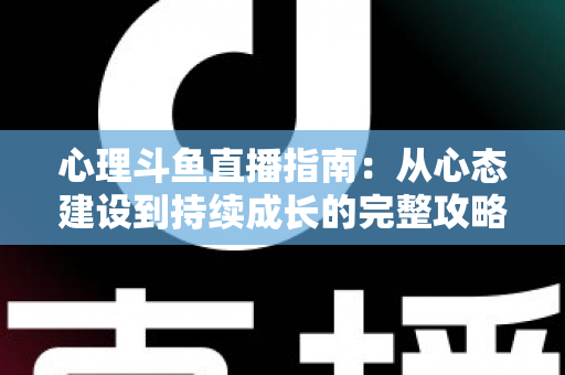 心理斗鱼直播指南:从心态建设到持续成长的完整攻略 心理斗鱼直播指南:从心态建设到持续成长的完整攻略