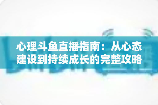 心理斗鱼直播指南:从心态建设到持续成长的完整攻略 心理斗鱼直播指南:从心态建设到持续成长的完整攻略