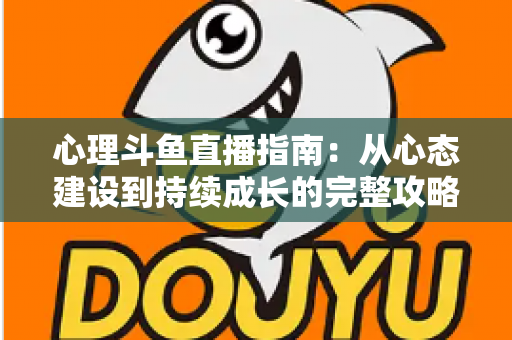 心理斗鱼直播指南：从心态建设到持续成长的完整攻略