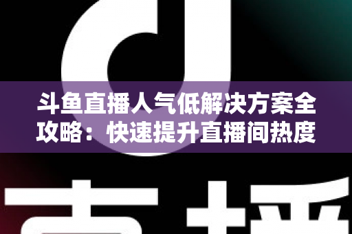 斗鱼直播人气低解决方案全攻略:快速提升直播间热度与流量的实战指南 斗鱼直播人气低解决方案全攻略:快速提升直播间热度与流量的实战指南