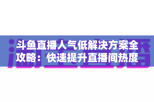 斗鱼直播人气低解决方案全攻略:快速提升直播间热度与流量的实战指南 斗鱼直播人气低解决方案全攻略:快速提升直播间热度与流量的实战指南
