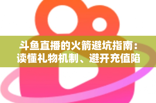 斗鱼直播的火箭避坑指南:读懂礼物机制、避开充值陷阱,理性消费不踩雷的完整攻略 斗鱼直播的火箭避坑指南:读懂礼物机制、避开充值陷阱,理性消费不踩雷的完整攻略