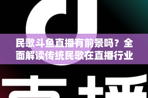 民歌斗鱼直播有前景吗？全面解读传统民歌在直播行业的机遇、挑战与未来发展策略