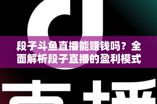 段子斗鱼直播能赚钱吗？全面解析段子直播的盈利模式、收入水平与实用赚钱攻略