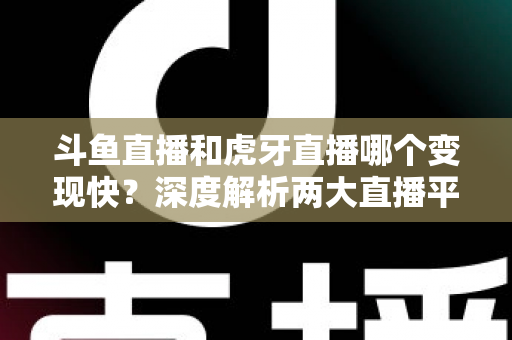 斗鱼直播和虎牙直播哪个变现快?深度解析两大直播平台的赚钱速度与变现策略 斗鱼直播和虎牙直播哪个变现快?深度解析两大直播平台的赚钱速度与变现策略