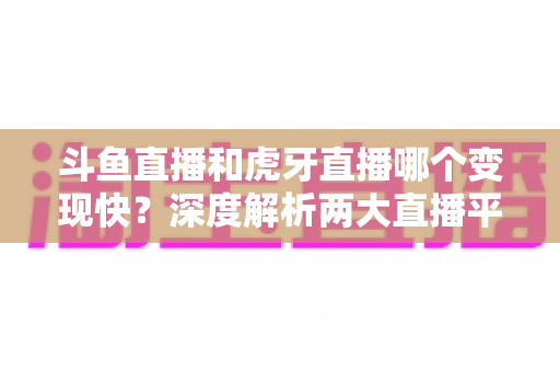 斗鱼直播和虎牙直播哪个变现快?深度解析两大直播平台的赚钱速度与变现策略 斗鱼直播和虎牙直播哪个变现快?深度解析两大直播平台的赚钱速度与变现策略