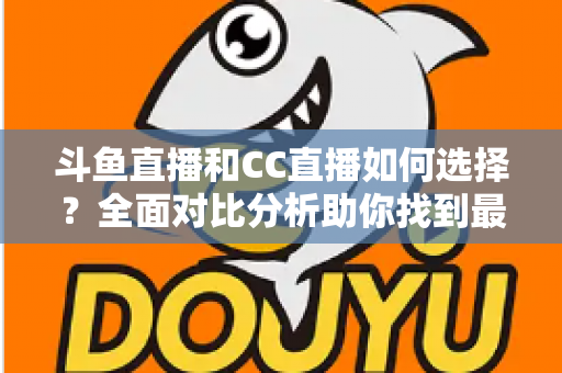 斗鱼直播和CC直播如何选择?全面对比分析助你找到最适合自己的直播平台 斗鱼直播和CC直播如何选择?全面对比分析助你找到最适合自己的直播平台