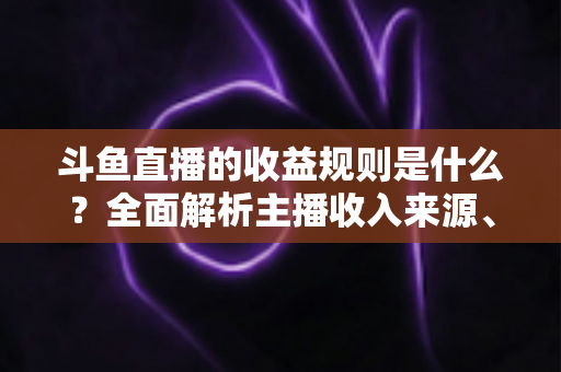 斗鱼直播的收益规则是什么?全面解析主播收入来源、分成比例与提现流程 斗鱼直播的收益规则是什么?全面解析主播收入来源、分成比例与提现流程