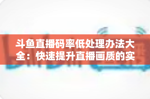斗鱼直播码率低处理办法大全:快速提升直播画质的实用指南 斗鱼直播码率低处理办法大全:快速提升直播画质的实用指南