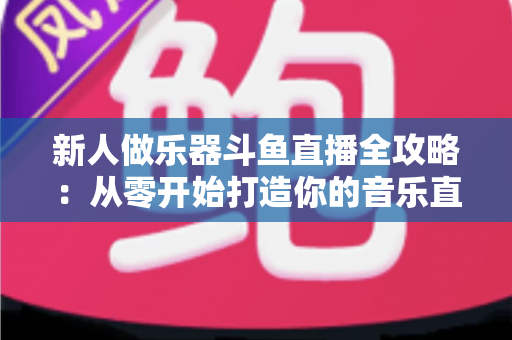 新人做乐器斗鱼直播全攻略:从零开始打造你的音乐直播间 新人做乐器斗鱼直播全攻略:从零开始打造你的音乐直播间