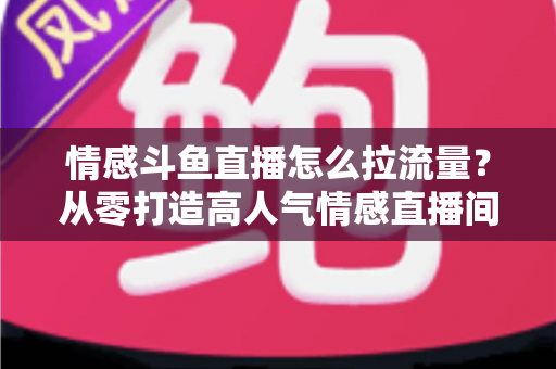 情感斗鱼直播怎么拉流量?从零打造高人气情感直播间的实战引流指南 情感斗鱼直播怎么拉流量?从零打造高人气情感直播间的实战引流指南