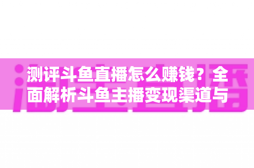 测评斗鱼直播怎么赚钱?全面解析斗鱼主播变现渠道与实战技巧 测评斗鱼直播怎么赚钱?全面解析斗鱼主播变现渠道与实战技巧
