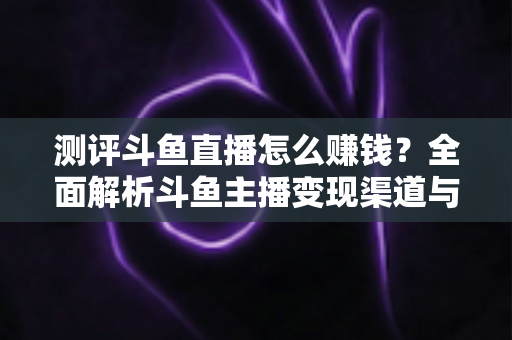 测评斗鱼直播怎么赚钱?全面解析斗鱼主播变现渠道与实战技巧 测评斗鱼直播怎么赚钱?全面解析斗鱼主播变现渠道与实战技巧