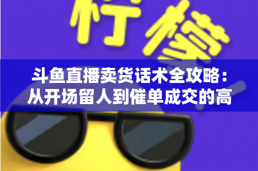 斗鱼直播卖货话术全攻略:从开场留人到催单成交的高转化实战指南 斗鱼直播卖货话术全攻略:从开场留人到催单成交的高转化实战指南