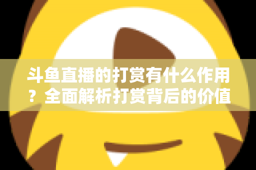 斗鱼直播的打赏有什么作用？全面解析打赏背后的价值、权益与意义