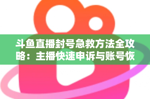 斗鱼直播封号急救方法全攻略：主播快速申诉与账号恢复实用指南