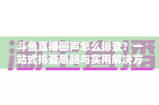 斗鱼直播回声怎么排查？一站式排查思路与实用解决方案全解析