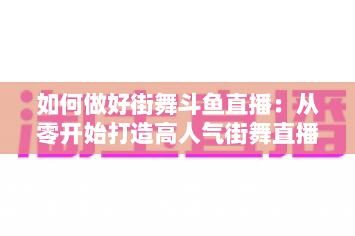 如何做好街舞斗鱼直播：从零开始打造高人气街舞直播间的完整指南