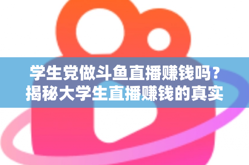学生党做斗鱼直播赚钱吗?揭秘大学生直播赚钱的真实收入与避坑指南 学生党做斗鱼直播赚钱吗?揭秘大学生直播赚钱的真实收入与避坑指南