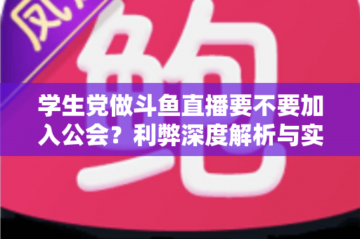 学生党做斗鱼直播要不要加入公会？利弊深度解析与实用避坑指南